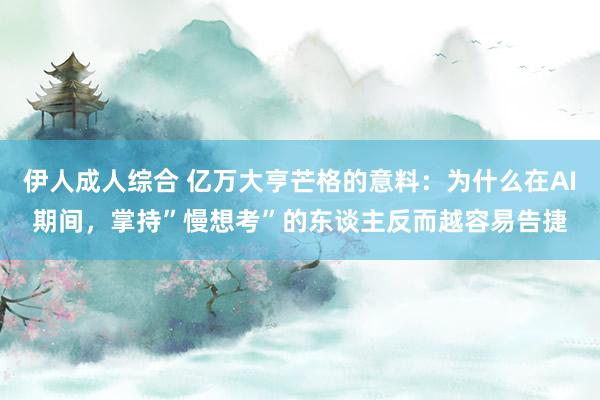 伊人成人综合 亿万大亨芒格的意料：为什么在AI期间，掌持”慢想考”的东谈主反而越容易告捷