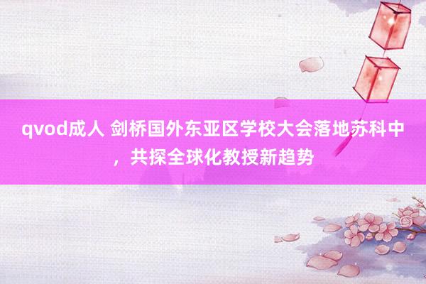 qvod成人 剑桥国外东亚区学校大会落地苏科中，共探全球化教授新趋势
