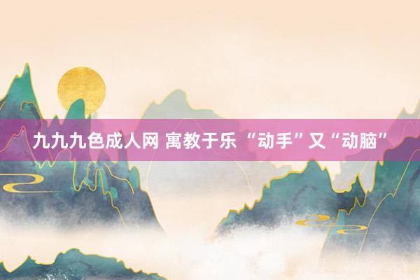 九九九色成人网 寓教于乐 “动手”又“动脑”