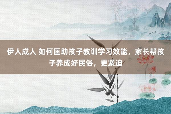 伊人成人 如何匡助孩子教训学习效能，家长帮孩子养成好民俗，更紧迫
