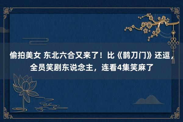 偷拍美女 东北六合又来了！比《鹊刀门》还逗，全员笑剧东说念主，连看4集笑麻了