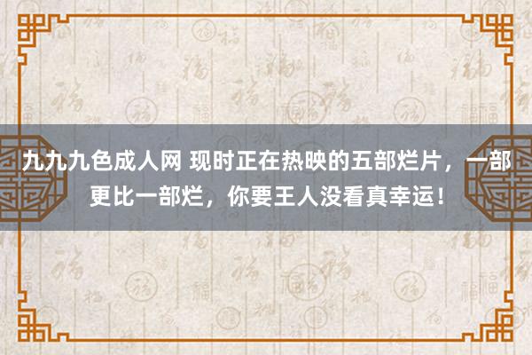 九九九色成人网 现时正在热映的五部烂片，一部更比一部烂，你要王人没看真幸运！