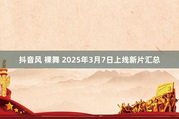 抖音风 裸舞 2025年3月7日上线新片汇总