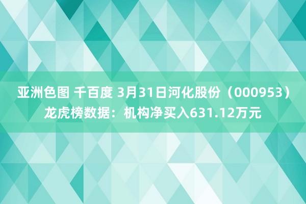 亚洲色图 千百度 3月31日河化股份（000953）龙虎榜数据：机构净买入631.12万元