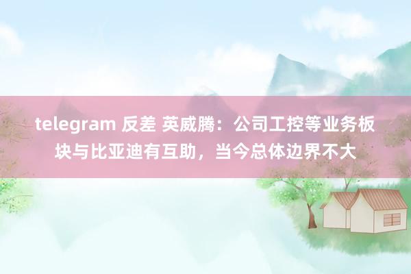 telegram 反差 英威腾：公司工控等业务板块与比亚迪有互助，当今总体边界不大