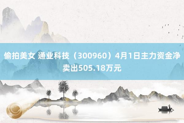 偷拍美女 通业科技（300960）4月1日主力资金净卖出505.18万元