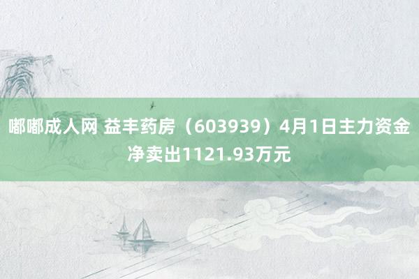 嘟嘟成人网 益丰药房（603939）4月1日主力资金净卖出1121.93万元