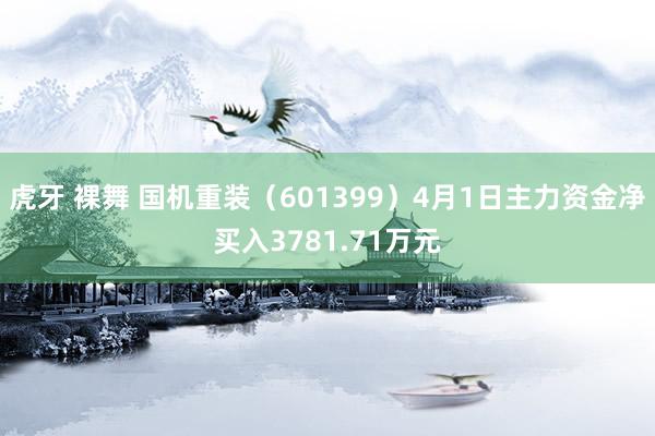 虎牙 裸舞 国机重装（601399）4月1日主力资金净买入3781.71万元