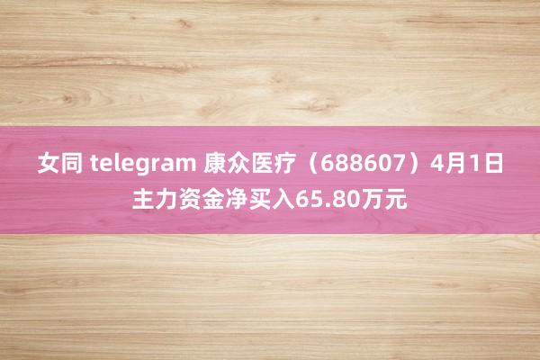 女同 telegram 康众医疗（688607）4月1日主力资金净买入65.80万元