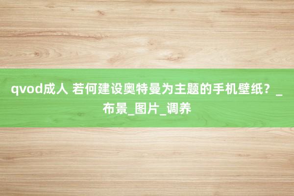 qvod成人 若何建设奥特曼为主题的手机壁纸？_布景_图片_调养