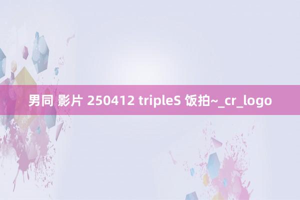 男同 影片 250412 tripleS 饭拍~_cr_logo