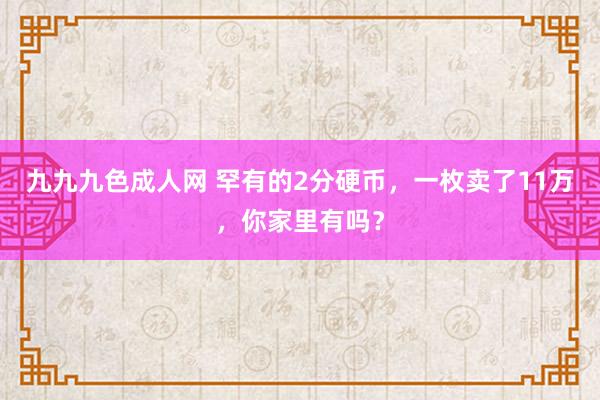 九九九色成人网 罕有的2分硬币，一枚卖了11万，你家里有吗？