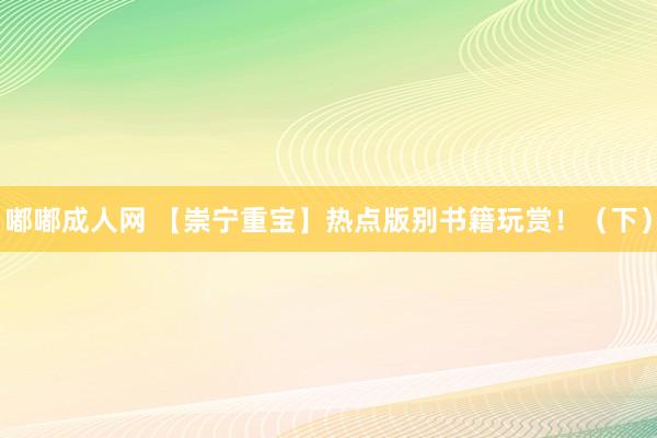 嘟嘟成人网 【崇宁重宝】热点版别书籍玩赏！（下）