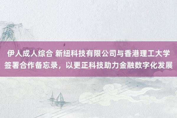 伊人成人综合 新纽科技有限公司与香港理工大学签署合作备忘录，以更正科技助力金融数字化发展