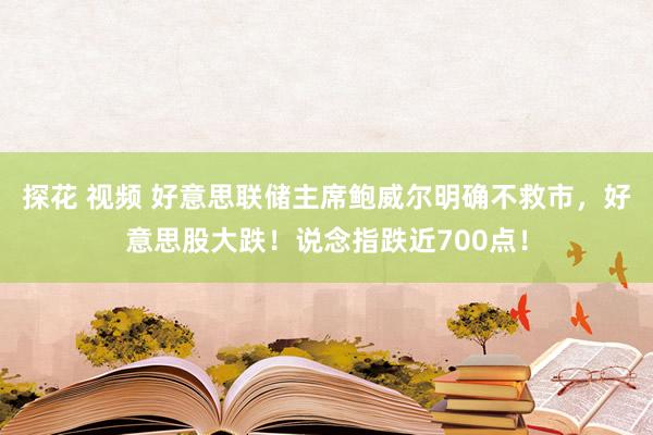 探花 视频 好意思联储主席鲍威尔明确不救市，好意思股大跌！说念指跌近700点！