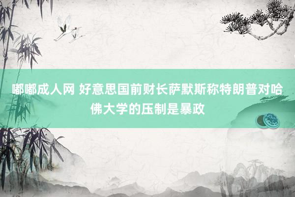 嘟嘟成人网 好意思国前财长萨默斯称特朗普对哈佛大学的压制是暴政