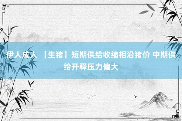 伊人成人 【生猪】短期供给收缩相沿猪价 中期供给开释压力偏大