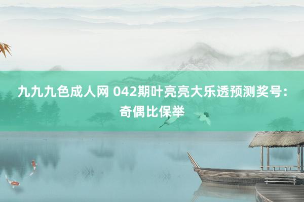 九九九色成人网 042期叶亮亮大乐透预测奖号：奇偶比保举
