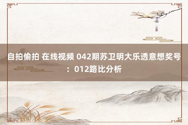 自拍偷拍 在线视频 042期苏卫明大乐透意想奖号：012路比分析