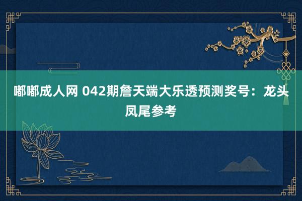 嘟嘟成人网 042期詹天端大乐透预测奖号：龙头凤尾参考