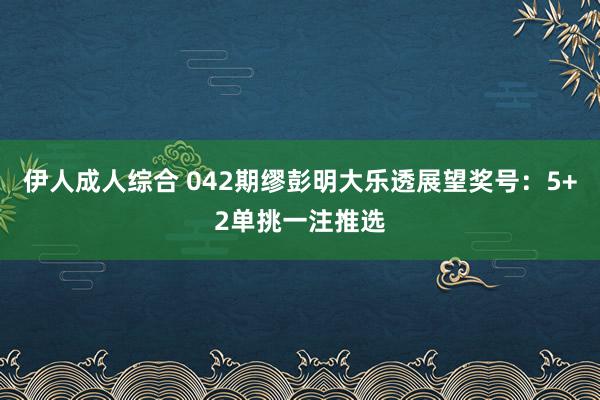 伊人成人综合 042期缪彭明大乐透展望奖号：5+2单挑一注推选