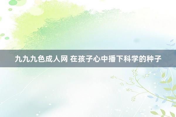 九九九色成人网 在孩子心中播下科学的种子