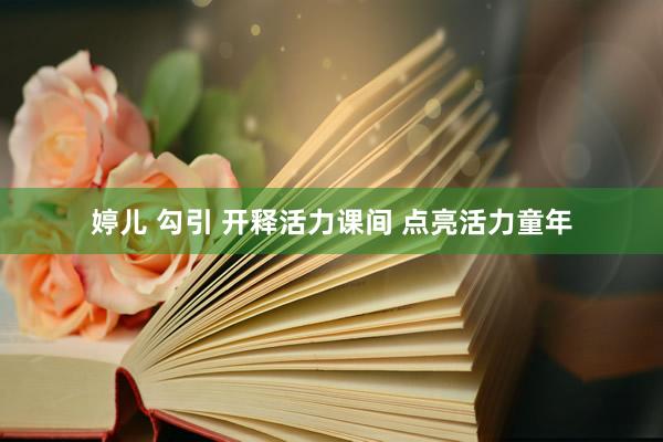 婷儿 勾引 开释活力课间 点亮活力童年