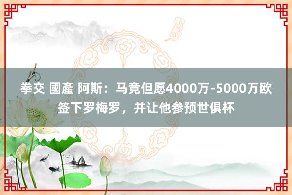 拳交 國產 阿斯：马竞但愿4000万-5000万欧签下罗梅罗，并让他参预世俱杯
