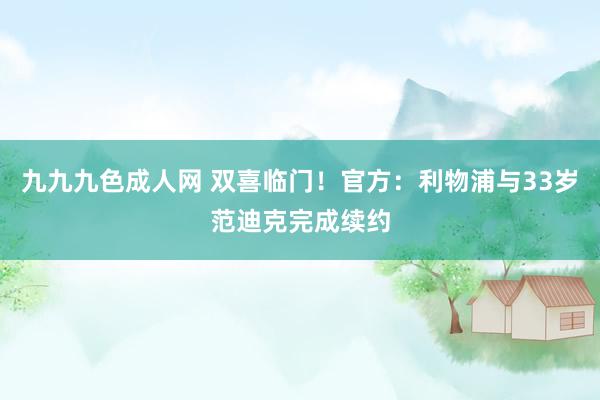 九九九色成人网 双喜临门！官方：利物浦与33岁范迪克完成续约