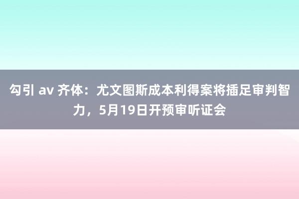 勾引 av 齐体：尤文图斯成本利得案将插足审判智力，5月19日开预审听证会