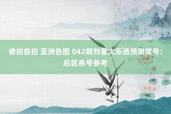 偷拍自拍 亚洲色图 042期刘星大乐透预测奖号：后区杀号参考