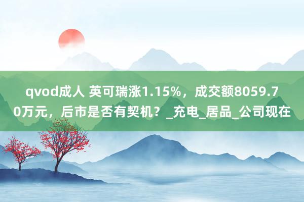 qvod成人 英可瑞涨1.15%，成交额8059.70万元，后市是否有契机？_充电_居品_公司现在