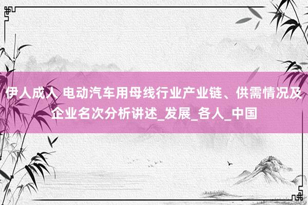 伊人成人 电动汽车用母线行业产业链、供需情况及企业名次分析讲述_发展_各人_中国