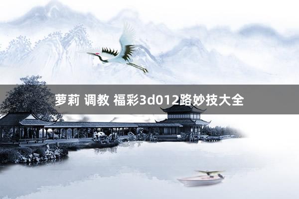 萝莉 调教 福彩3d012路妙技大全