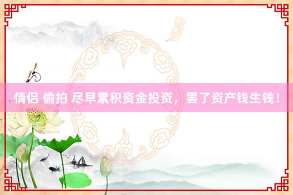 情侣 偷拍 尽早累积资金投资，罢了资产钱生钱！