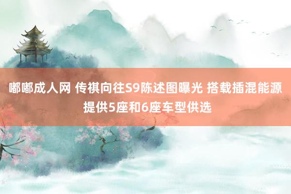 嘟嘟成人网 传祺向往S9陈述图曝光 搭载插混能源 提供5座和6座车型供选
