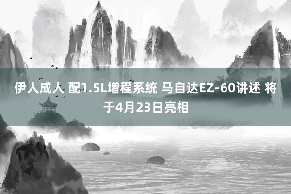伊人成人 配1.5L增程系统 马自达EZ-60讲述 将于4月23日亮相