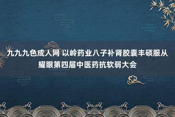 九九九色成人网 以岭药业八子补肾胶囊丰硕服从耀眼第四届中医药抗软弱大会