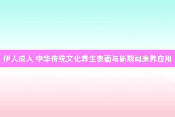 伊人成人 中华传统文化养生表面与新期间康养应用