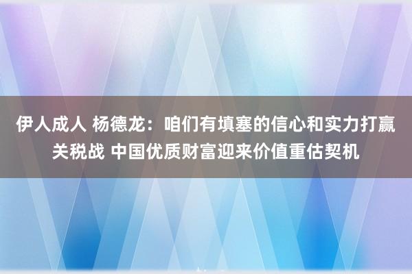 伊人成人 杨德龙：咱们有填塞的信心和实力打赢关税战 中国优质财富迎来价值重估契机