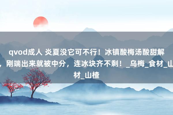 qvod成人 炎夏没它可不行！冰镇酸梅汤酸甜解腻，刚端出来就被中分，连冰块齐不剩！_乌梅_食材_山楂
