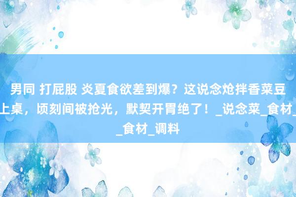 男同 打屁股 炎夏食欲差到爆？这说念炝拌香菜豆腐端上桌，顷刻间被抢光，默契开胃绝了！_说念菜_食材_调料