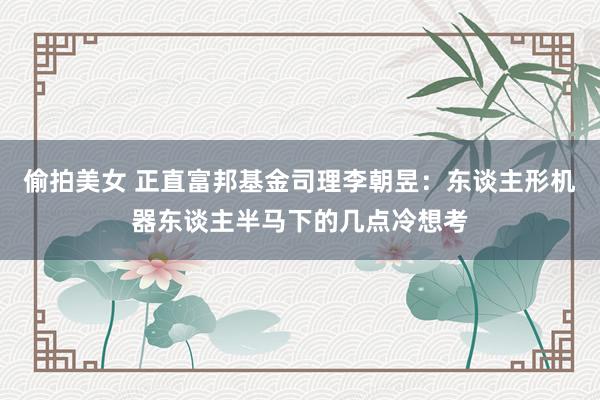 偷拍美女 正直富邦基金司理李朝昱：东谈主形机器东谈主半马下的几点冷想考