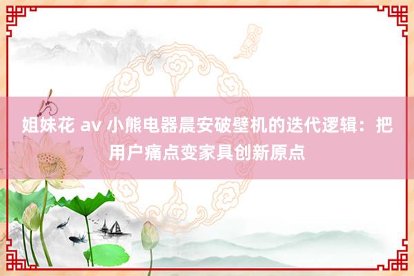 姐妹花 av 小熊电器晨安破壁机的迭代逻辑：把用户痛点变家具创新原点