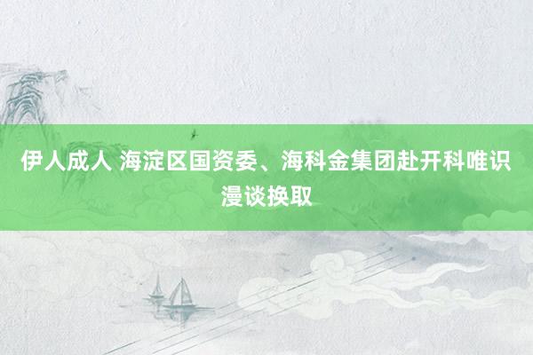 伊人成人 海淀区国资委、海科金集团赴开科唯识漫谈换取