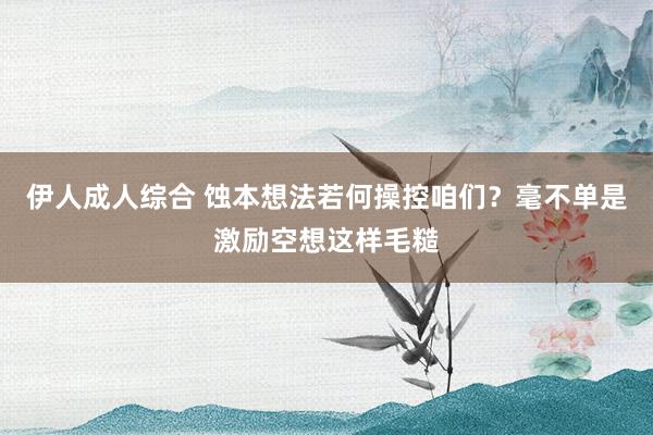 伊人成人综合 蚀本想法若何操控咱们？毫不单是激励空想这样毛糙