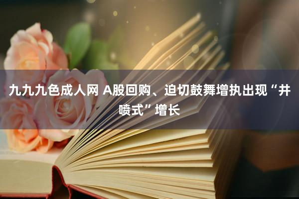 九九九色成人网 A股回购、迫切鼓舞增执出现“井喷式”增长