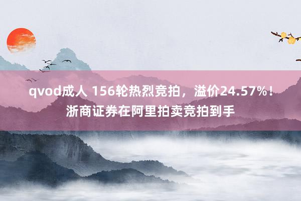 qvod成人 156轮热烈竞拍，溢价24.57%！浙商证券在阿里拍卖竞拍到手