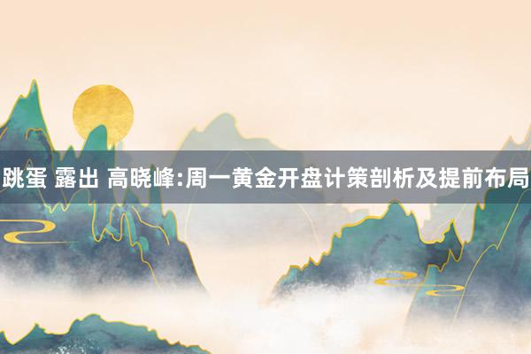 跳蛋 露出 高晓峰:周一黄金开盘计策剖析及提前布局