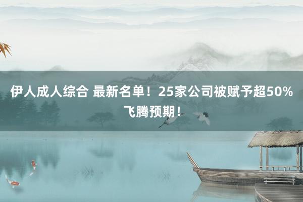 伊人成人综合 最新名单！25家公司被赋予超50%飞腾预期！